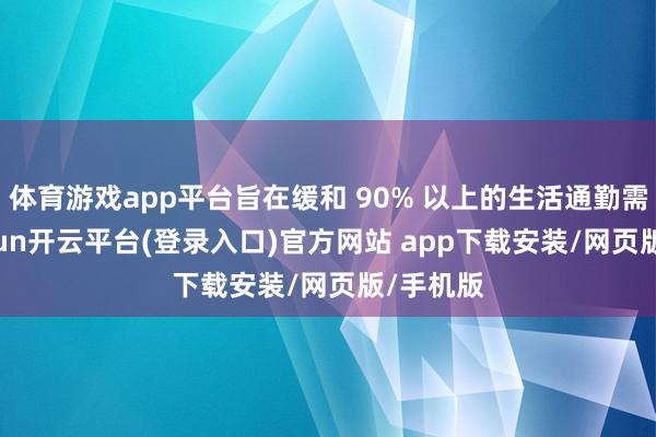 体育游戏app平台旨在缓和 90% 以上的生活通勤需求-kaiyun开云平台(登录入口)官方网站 app下载安装/网页版/手机版