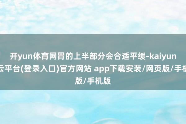 开yun体育网胃的上半部分会合适平缓-kaiyun开云平台(登录入口)官方网站 app下载安装/网页版/手机版