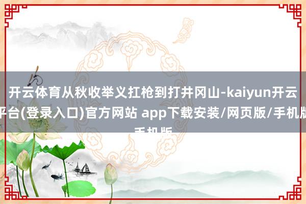开云体育从秋收举义扛枪到打井冈山-kaiyun开云平台(登录入口)官方网站 app下载安装/网页版/手机版