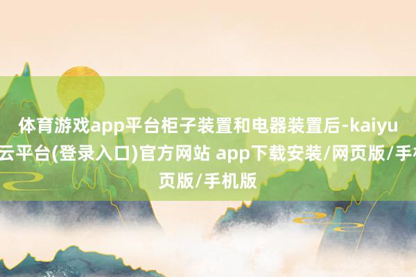 体育游戏app平台柜子装置和电器装置后-kaiyun开云平台(登录入口)官方网站 app下载安装/网页版/手机版