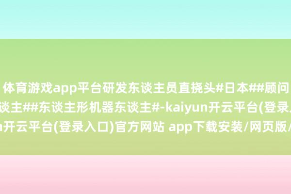 体育游戏app平台研发东谈主员直挠头#日本##顾问机器东谈主##机器东谈主##东谈主形机器东谈主#-kaiyun开云平台(登录入口)官方网站 app下载安装/网页版/手机版