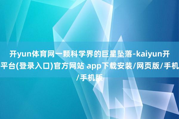 开yun体育网一颗科学界的巨星坠落-kaiyun开云平台(登录入口)官方网站 app下载安装/网页版/手机版