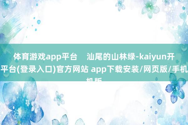 体育游戏app平台    汕尾的山林绿-kaiyun开云平台(登录入口)官方网站 app下载安装/网页版/手机版