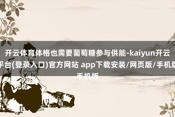 开云体育体格也需要葡萄糖参与供能-kaiyun开云平台(登录入口)官方网站 app下载安装/网页版/手机版