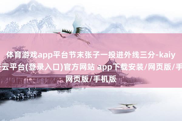 体育游戏app平台节末张子一投进外线三分-kaiyun开云平台(登录入口)官方网站 app下载安装/网页版/手机版