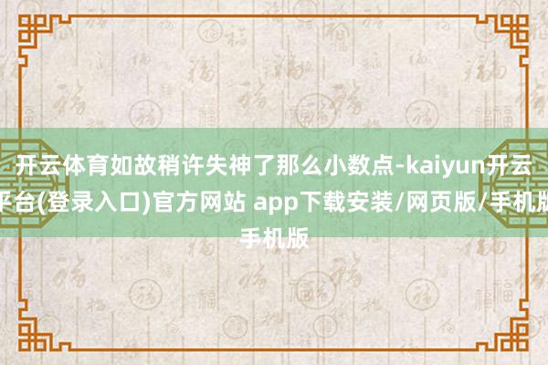 开云体育如故稍许失神了那么小数点-kaiyun开云平台(登录入口)官方网站 app下载安装/网页版/手机版