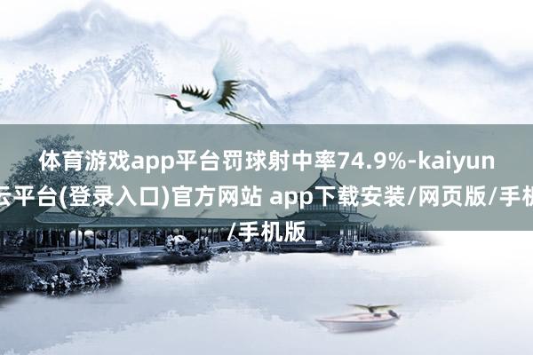 体育游戏app平台罚球射中率74.9%-kaiyun开云平台(登录入口)官方网站 app下载安装/网页版/手机版