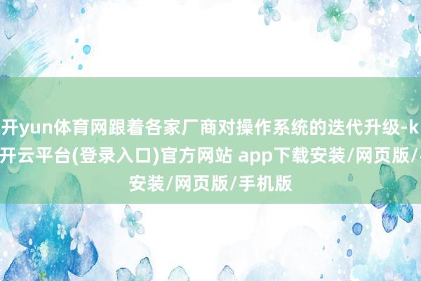 开yun体育网跟着各家厂商对操作系统的迭代升级-kaiyun开云平台(登录入口)官方网站 app下载安装/网页版/手机版