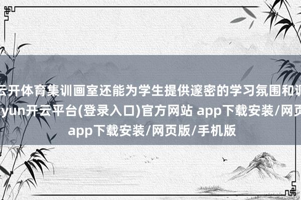 云开体育集训画室还能为学生提供邃密的学习氛围和调换平台-kaiyun开云平台(登录入口)官方网站 app下载安装/网页版/手机版