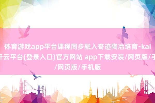 体育游戏app平台课程同步融入奇迹陶冶培育-kaiyun开云平台(登录入口)官方网站 app下载安装/网页版/手机版
