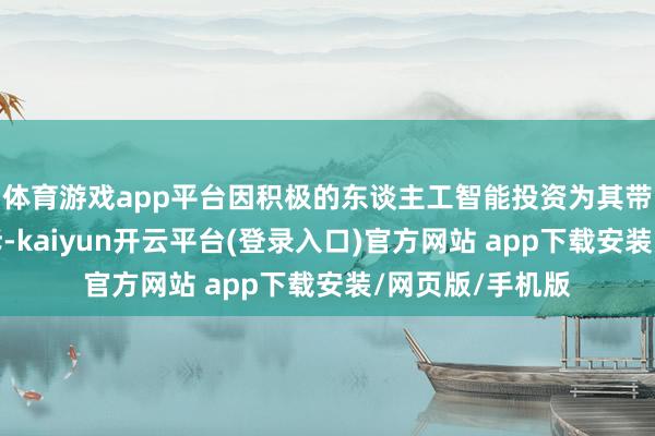 体育游戏app平台因积极的东谈主工智能投资为其带来了丰厚的陈诉-kaiyun开云平台(登录入口)官方网站 app下载安装/网页版/手机版