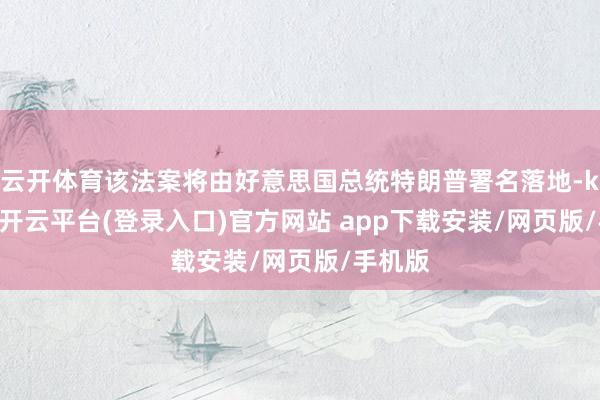云开体育该法案将由好意思国总统特朗普署名落地-kaiyun开云平台(登录入口)官方网站 app下载安装/网页版/手机版