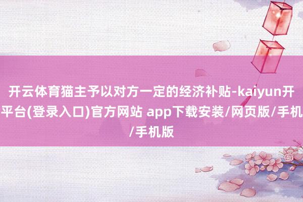 开云体育猫主予以对方一定的经济补贴-kaiyun开云平台(登录入口)官方网站 app下载安装/网页版/手机版