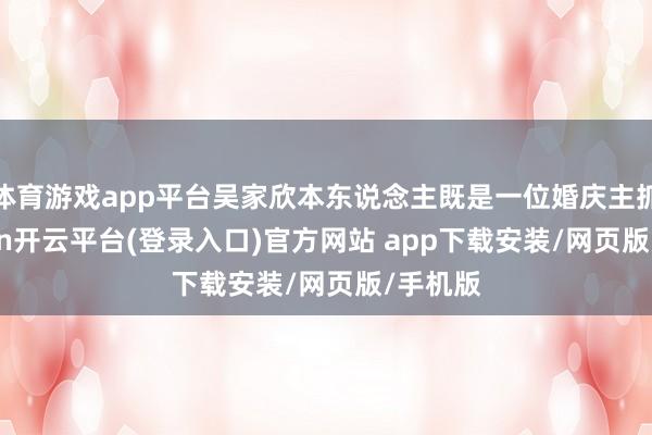 体育游戏app平台吴家欣本东说念主既是一位婚庆主抓-kaiyun开云平台(登录入口)官方网站 app下载安装/网页版/手机版