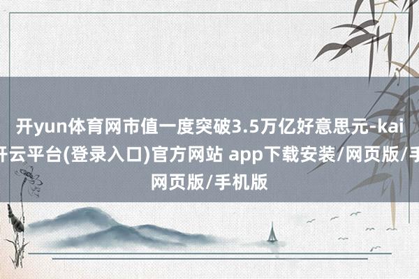 开yun体育网市值一度突破3.5万亿好意思元-kaiyun开云平台(登录入口)官方网站 app下载安装/网页版/手机版