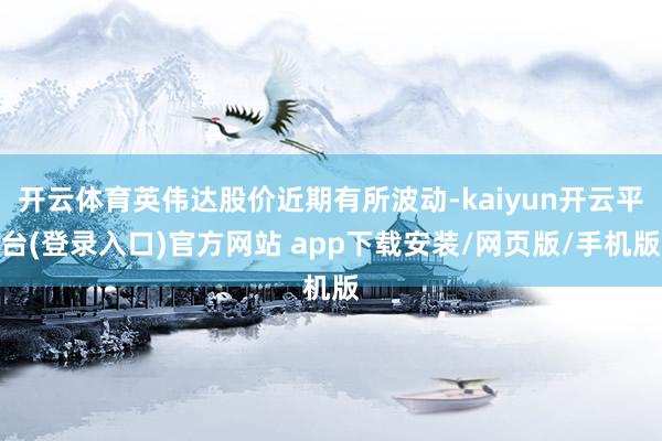 开云体育英伟达股价近期有所波动-kaiyun开云平台(登录入口)官方网站 app下载安装/网页版/手机版