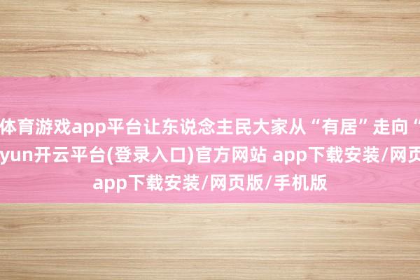 体育游戏app平台让东说念主民大家从“有居”走向“优居”-kaiyun开云平台(登录入口)官方网站 app下载安装/网页版/手机版