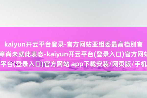 kaiyun开云平台登录·官方网站亚组委最高档别官员、爱知县知县大村秀章尚未就此表态-kaiyun开云平台(登录入口)官方网站 app下载安装/网页版/手机版