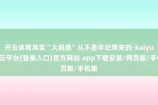 开云体育其实“大妈感”从不是年纪带来的-kaiyun开云平台(登录入口)官方网站 app下载安装/网页版/手机版