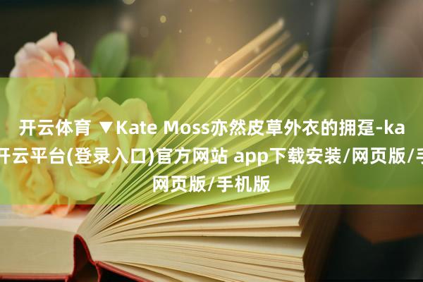 开云体育 ▼Kate Moss亦然皮草外衣的拥趸-kaiyun开云平台(登录入口)官方网站 app下载安装/网页版/手机版