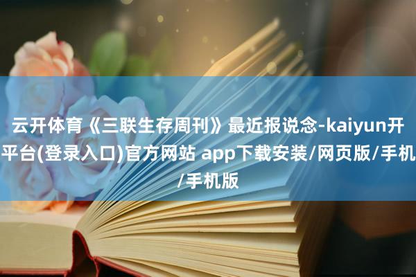 云开体育《三联生存周刊》最近报说念-kaiyun开云平台(登录入口)官方网站 app下载安装/网页版/手机版