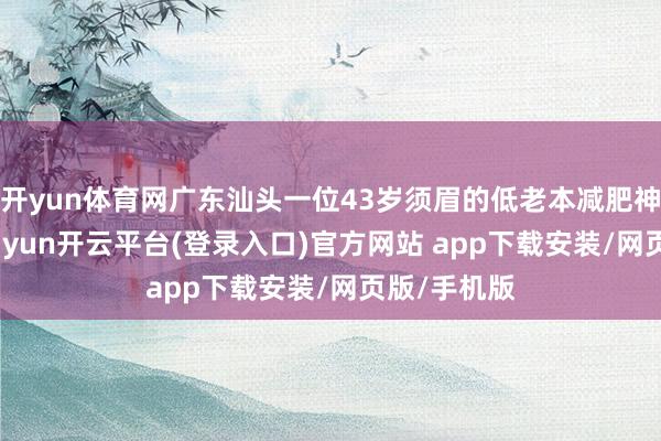 开yun体育网广东汕头一位43岁须眉的低老本减肥神气走红-kaiyun开云平台(登录入口)官方网站 app下载安装/网页版/手机版