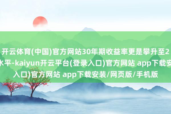 开云体育(中国)官方网站30年期收益率更是攀升至2011年以来的最高水平-kaiyun开云平台(登录入口)官方网站 app下载安装/网页版/手机版