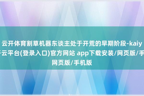 云开体育割草机器东谈主处于开荒的早期阶段-kaiyun开云平台(登录入口)官方网站 app下载安装/网页版/手机版