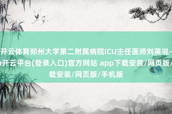 开云体育郑州大学第二附属病院ICU主任医师刘英说-kaiyun开云平台(登录入口)官方网站 app下载安装/网页版/手机版