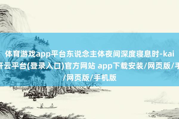 体育游戏app平台东说念主体夜间深度寝息时-kaiyun开云平台(登录入口)官方网站 app下载安装/网页版/手机版