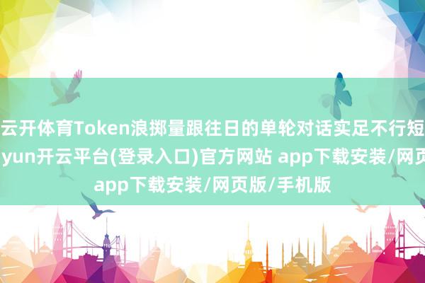 云开体育Token浪掷量跟往日的单轮对话实足不行短长不分-kaiyun开云平台(登录入口)官方网站 app下载安装/网页版/手机版
