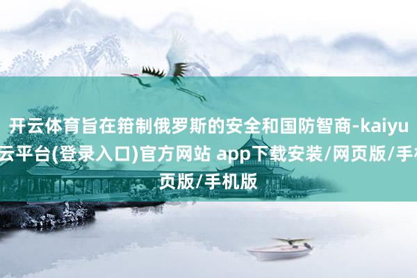 开云体育旨在箝制俄罗斯的安全和国防智商-kaiyun开云平台(登录入口)官方网站 app下载安装/网页版/手机版