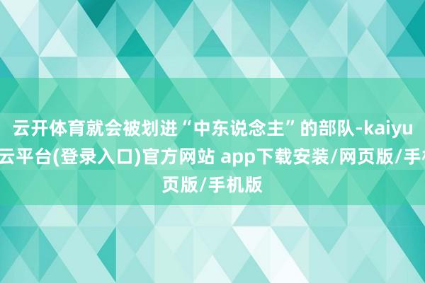 云开体育就会被划进“中东说念主”的部队-kaiyun开云平台(登录入口)官方网站 app下载安装/网页版/手机版