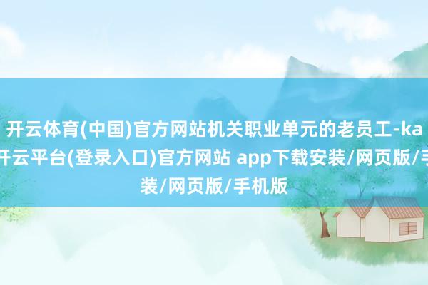 开云体育(中国)官方网站机关职业单元的老员工-kaiyun开云平台(登录入口)官方网站 app下载安装/网页版/手机版