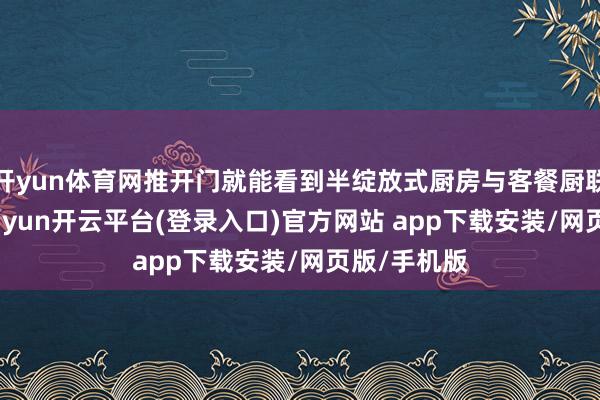 开yun体育网推开门就能看到半绽放式厨房与客餐厨联动空间-kaiyun开云平台(登录入口)官方网站 app下载安装/网页版/手机版