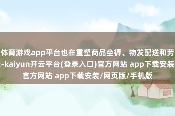 体育游戏app平台也在重塑商品坐褥、物发配送和劳动供给的全链条-kaiyun开云平台(登录入口)官方网站 app下载安装/网页版/手机版