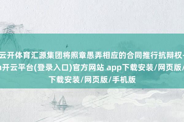 云开体育汇源集团将照章愚弄相应的合同推行抗辩权-kaiyun开云平台(登录入口)官方网站 app下载安装/网页版/手机版