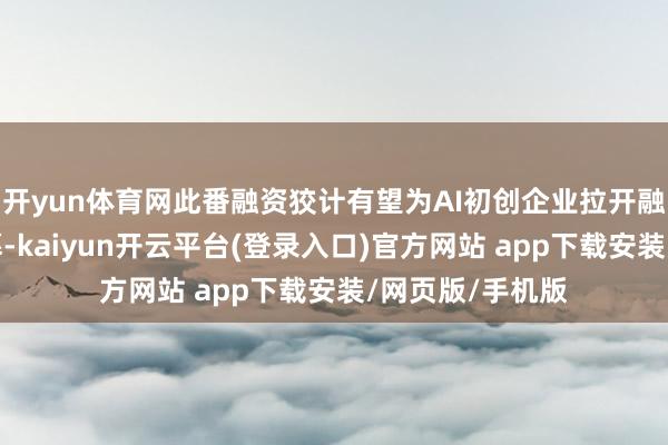 开yun体育网此番融资狡计有望为AI初创企业拉开融资丰充年的序幕-kaiyun开云平台(登录入口)官方网站 app下载安装/网页版/手机版