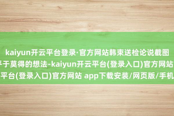 kaiyun开云平台登录·官方网站韩束送检论说截图