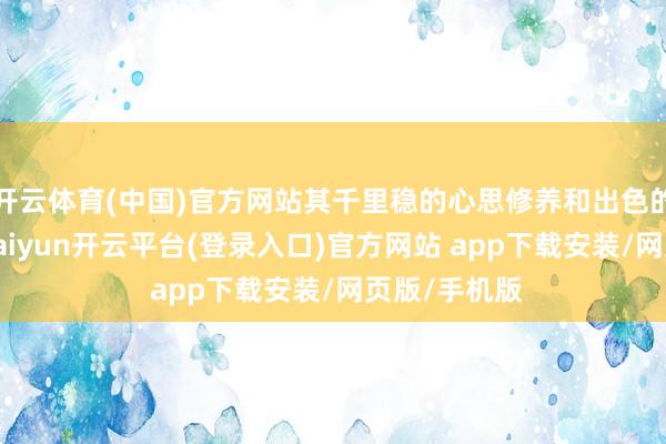 开云体育(中国)官方网站其千里稳的心思修养和出色的扑救才能-kaiyun开云平台(登录入口)官方网站 app下载安装/网页版/手机版