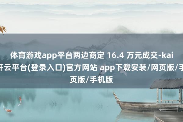 体育游戏app平台两边商定 16.4 万元成交-kaiyun开云平台(登录入口)官方网站 app下载安装/网页版/手机版
