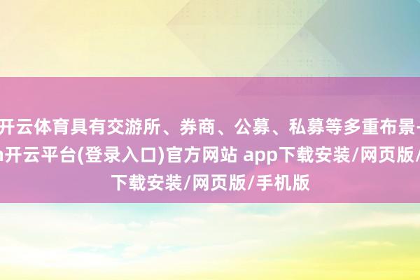 开云体育具有交游所、券商、公募、私募等多重布景-kaiyun开云平台(登录入口)官方网站 app下载安装/网页版/手机版