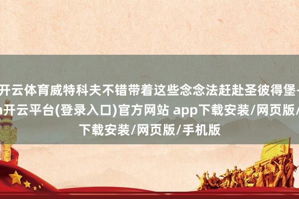 开云体育威特科夫不错带着这些念念法赶赴圣彼得堡-kaiyun开云平台(登录入口)官方网站 app下载安装/网页版/手机版