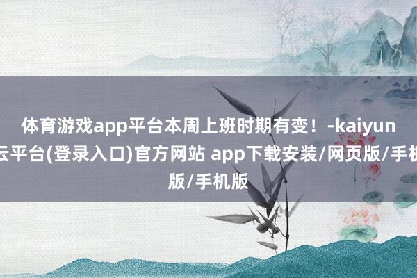 体育游戏app平台本周上班时期有变！-kaiyun开云平台(登录入口)官方网站 app下载安装/网页版/手机版