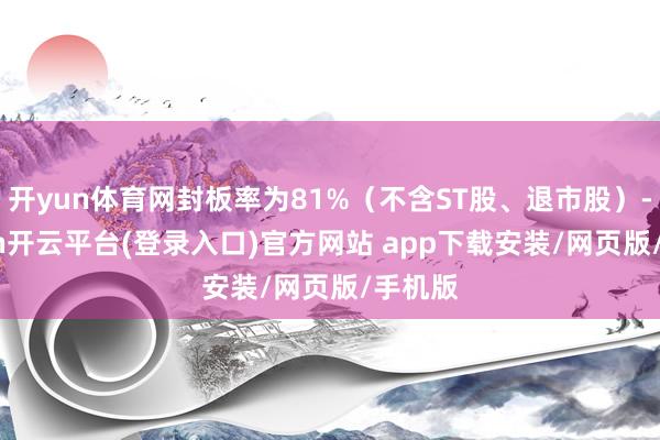 开yun体育网封板率为81%（不含ST股、退市股）-kaiyun开云平台(登录入口)官方网站 app下载安装/网页版/手机版