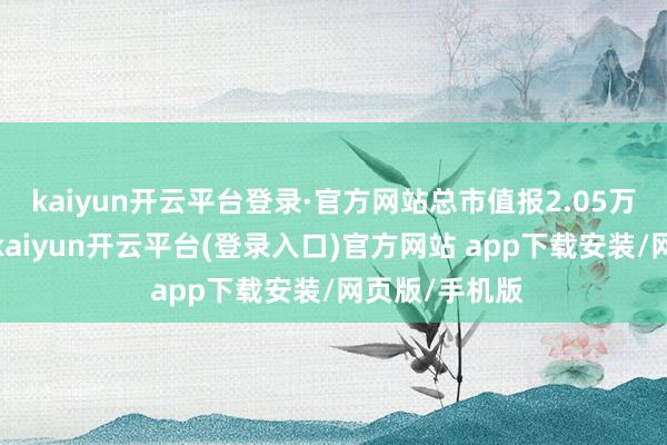 kaiyun开云平台登录·官方网站总市值报2.05万亿好意思元-kaiyun开云平台(登录入口)官方网站 app下载安装/网页版/手机版