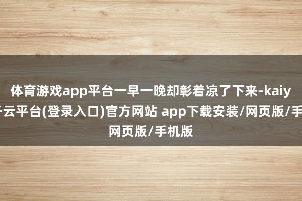 体育游戏app平台一早一晚却彰着凉了下来-kaiyun开云平台(登录入口)官方网站 app下载安装/网页版/手机版
