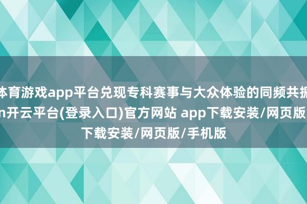 体育游戏app平台兑现专科赛事与大众体验的同频共振-kaiyun开云平台(登录入口)官方网站 app下载安装/网页版/手机版
