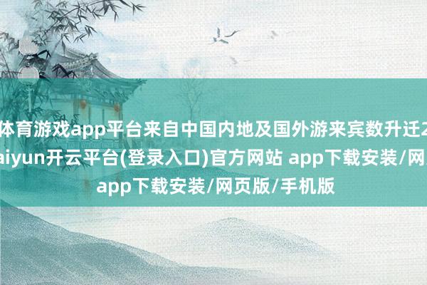 体育游戏app平台来自中国内地及国外游来宾数升迁2万东谈主-kaiyun开云平台(登录入口)官方网站 app下载安装/网页版/手机版
