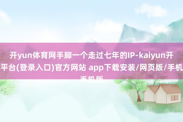 开yun体育网手脚一个走过七年的IP-kaiyun开云平台(登录入口)官方网站 app下载安装/网页版/手机版